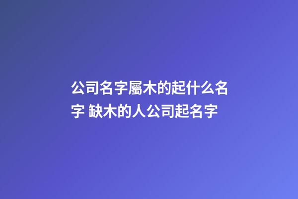 公司名字屬木的起什么名字 缺木的人公司起名字-第1張-公司起名-玄機派